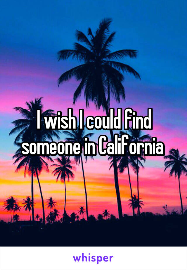 I wish I could find someone in California 