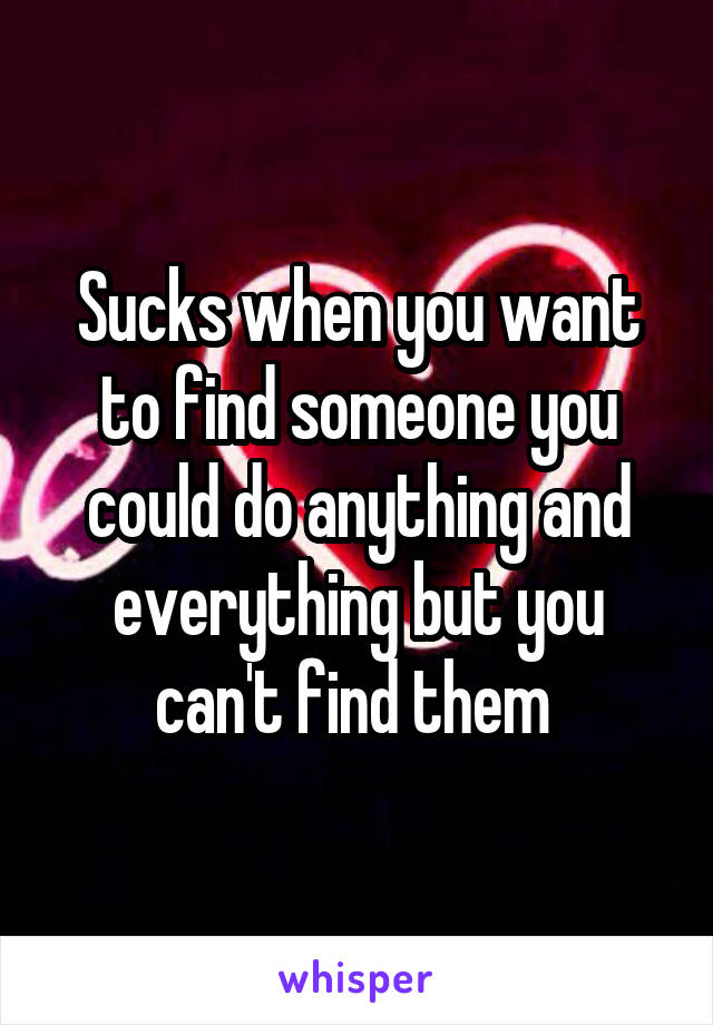 Sucks when you want to find someone you could do anything and everything but you can't find them 