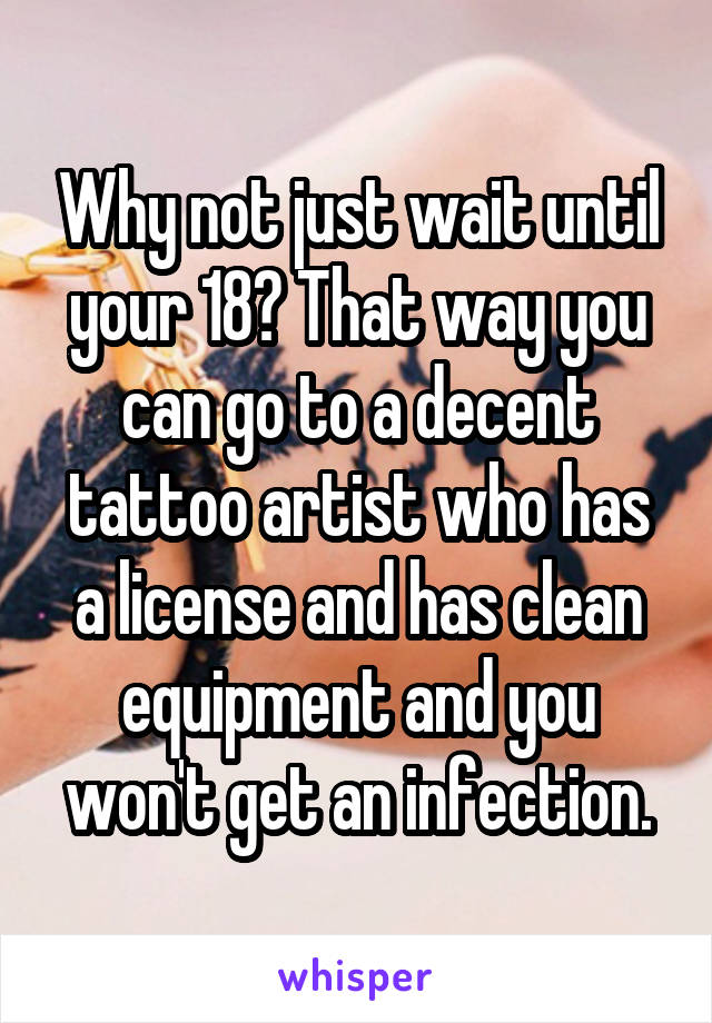 Why not just wait until your 18? That way you can go to a decent tattoo artist who has a license and has clean equipment and you won't get an infection.