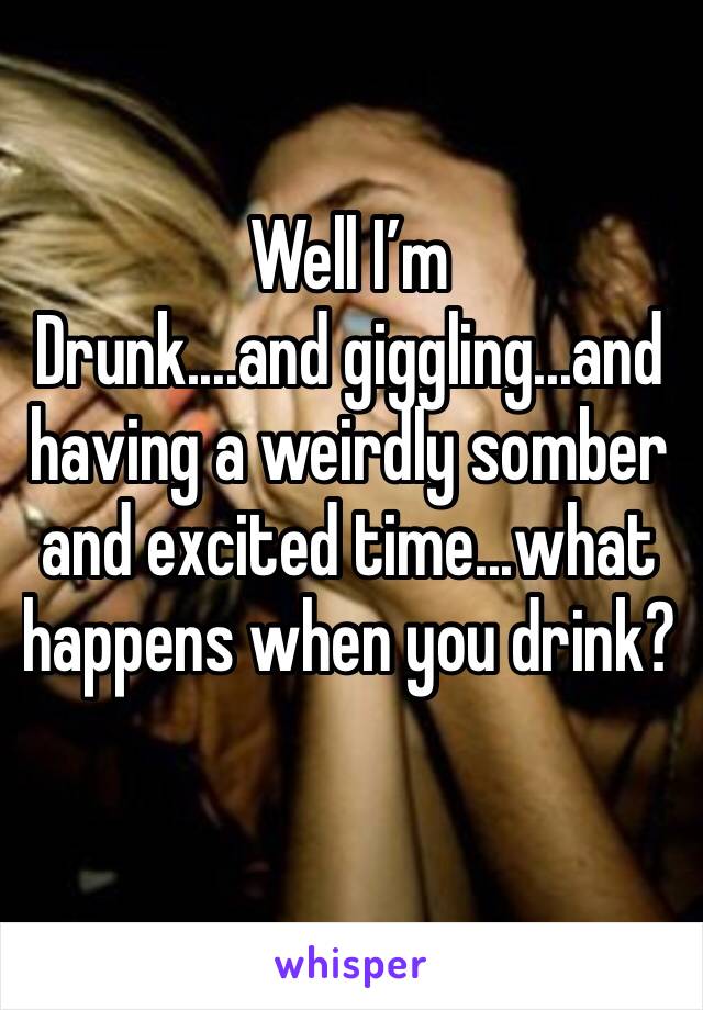 Well I’m
Drunk....and giggling...and having a weirdly somber and excited time...what happens when you drink?
