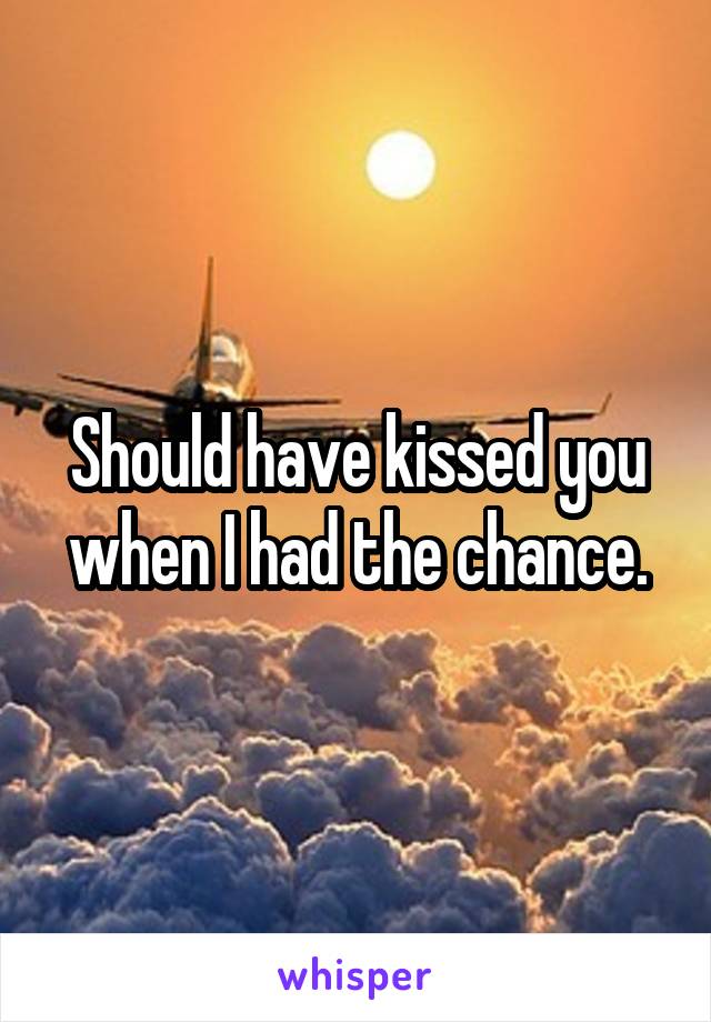 Should have kissed you when I had the chance.