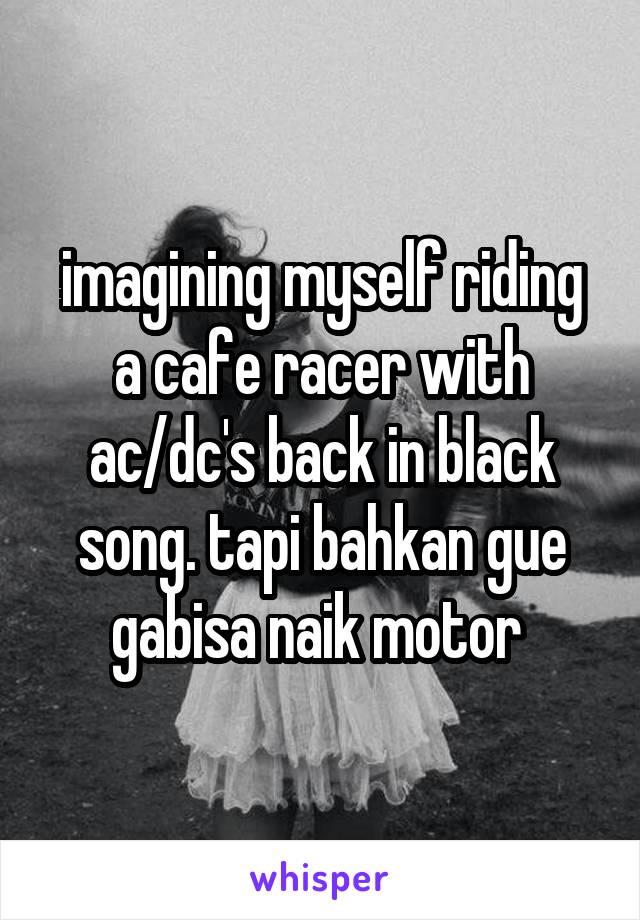 imagining myself riding a cafe racer with ac/dc's back in black song. tapi bahkan gue gabisa naik motor 