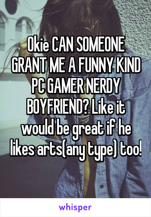 Okie CAN SOMEONE GRANT ME A FUNNY KIND PC GAMER NERDY BOYFRIEND? Like it would be great if he likes arts(any type) too! 