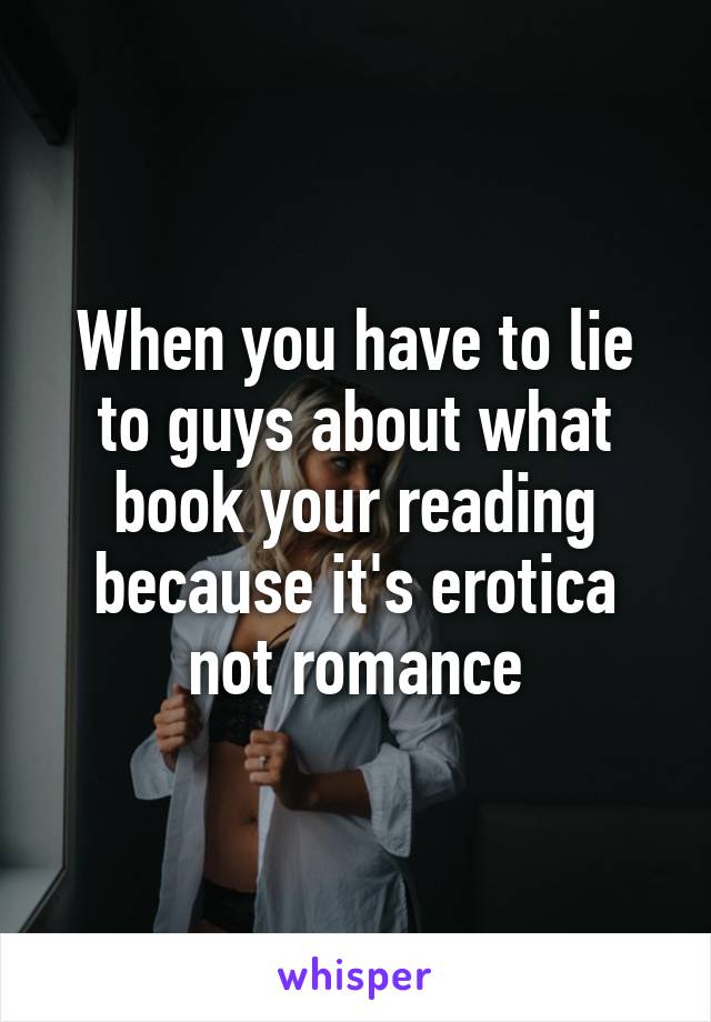 When you have to lie to guys about what book your reading because it's erotica not romance