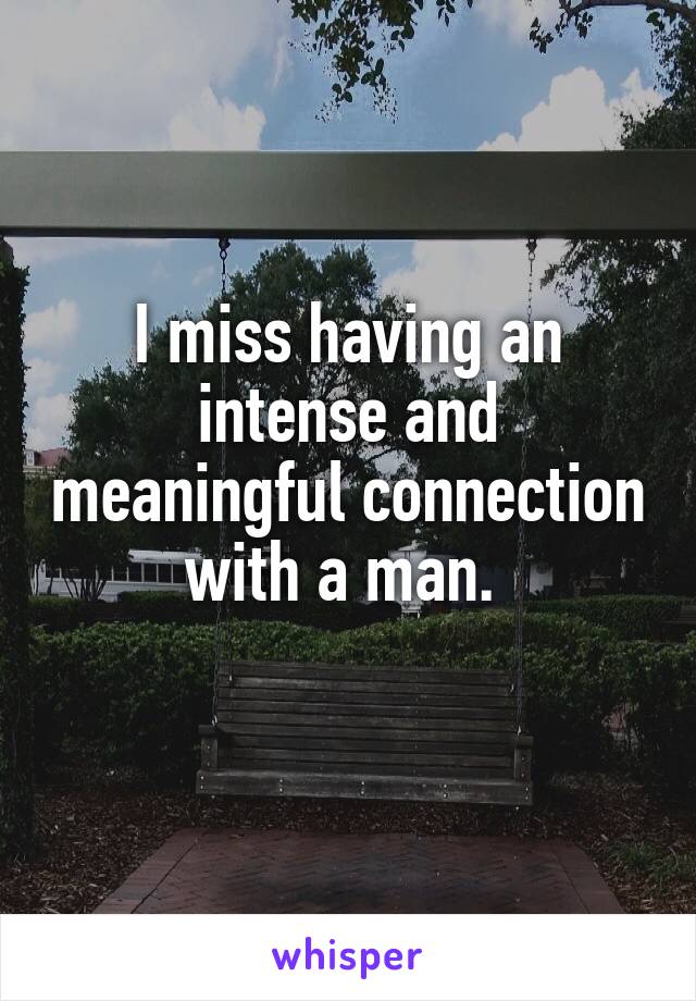 I miss having an intense and meaningful connection with a man. 
