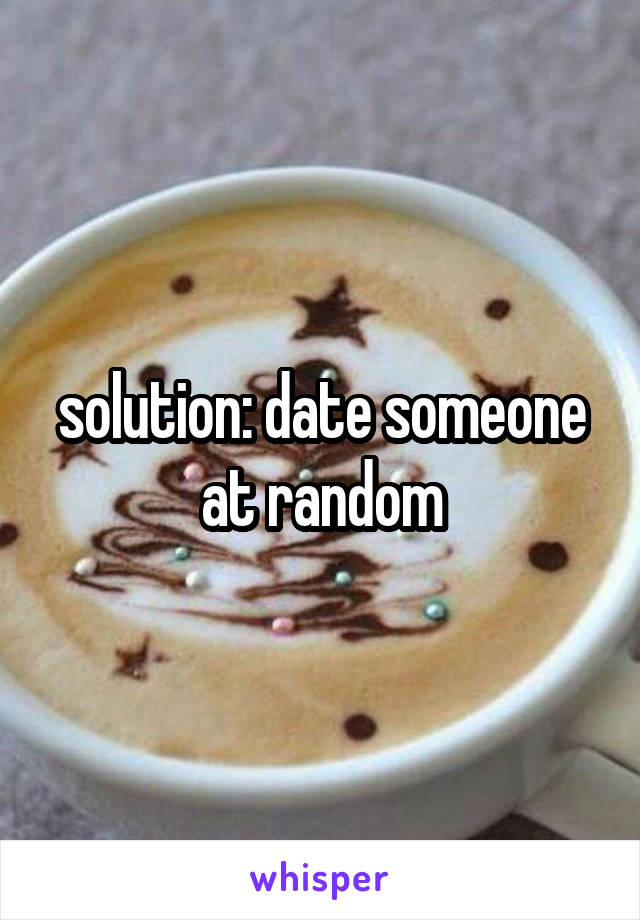 solution: date someone at random