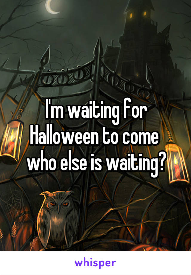 I'm waiting for Halloween to come 
who else is waiting?