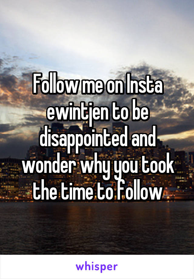 Follow me on Insta ewintjen to be disappointed and wonder why you took the time to follow