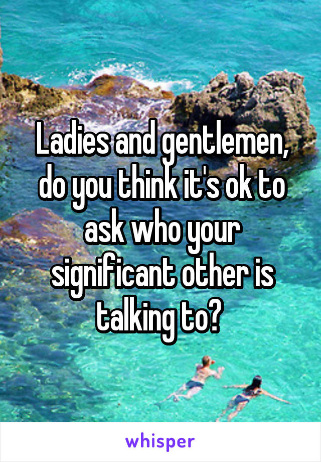 Ladies and gentlemen, do you think it's ok to ask who your significant other is talking to? 