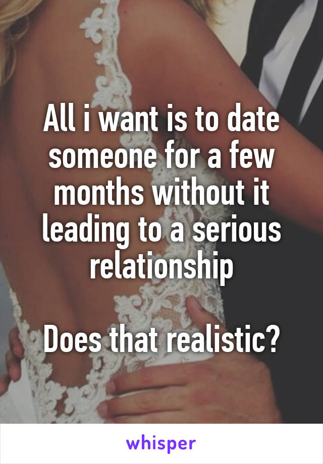 All i want is to date someone for a few months without it leading to a serious relationship

Does that realistic?