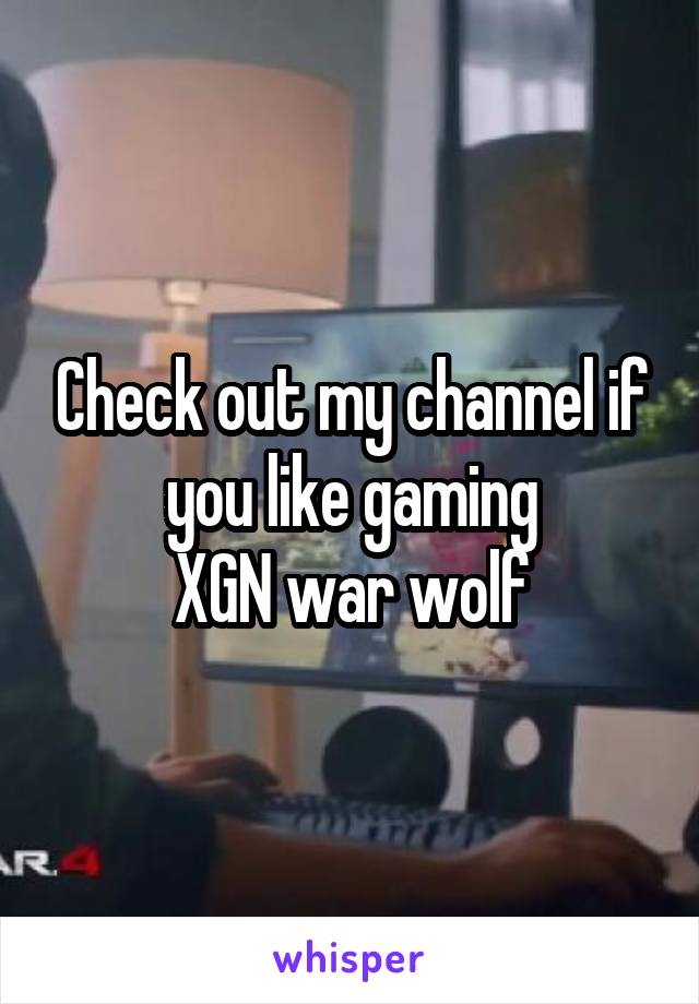 Check out my channel if you like gaming
XGN war wolf