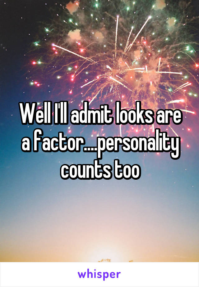 Well I'll admit looks are a factor....personality counts too