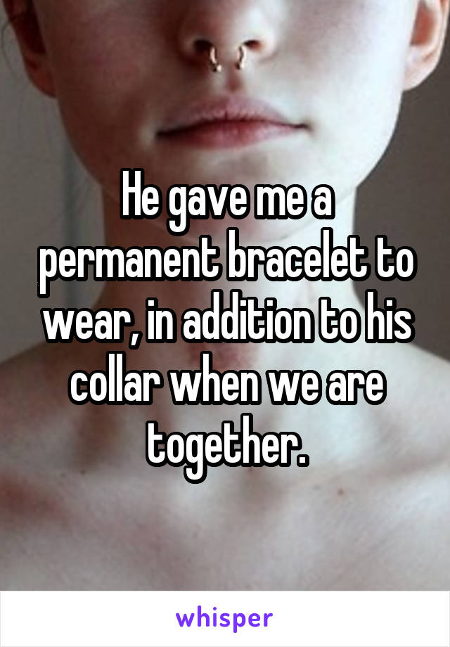 He gave me a permanent bracelet to wear, in addition to his collar when we are together.