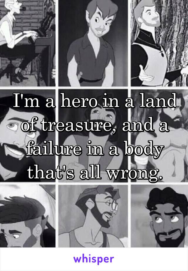 I'm a hero in a land of treasure, and a failure in a body that's all wrong.