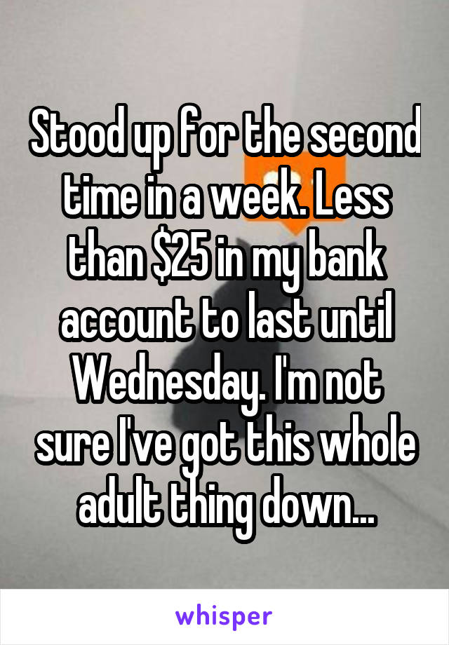 Stood up for the second time in a week. Less than $25 in my bank account to last until Wednesday. I'm not sure I've got this whole adult thing down...