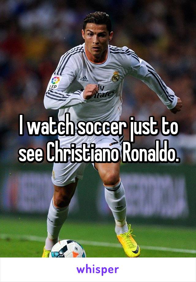 I watch soccer just to see Christiano Ronaldo.