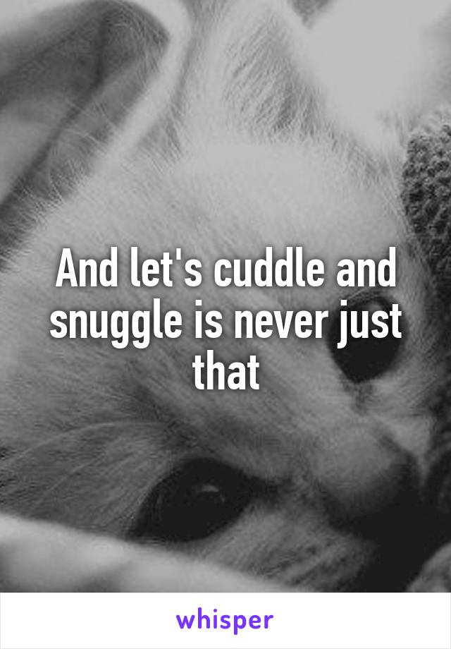 And let's cuddle and snuggle is never just that