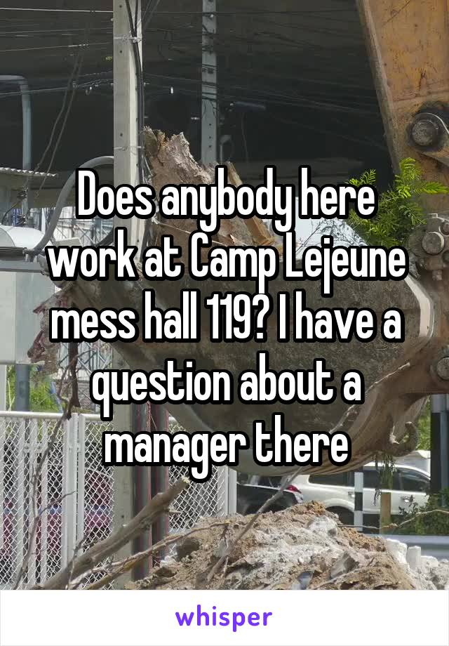 Does anybody here work at Camp Lejeune mess hall 119? I have a question about a manager there