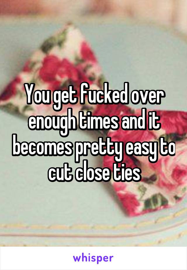 You get fucked over enough times and it becomes pretty easy to cut close ties