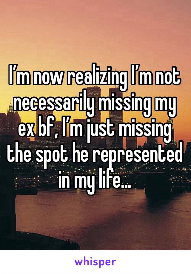 I’m now realizing I’m not necessarily missing my ex bf, I’m just missing the spot he represented in my life...