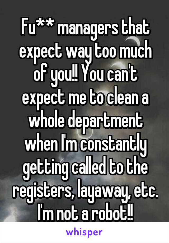 Fu** managers that expect way too much of you!! You can't expect me to clean a whole department when I'm constantly getting called to the registers, layaway, etc. I'm not a robot!!