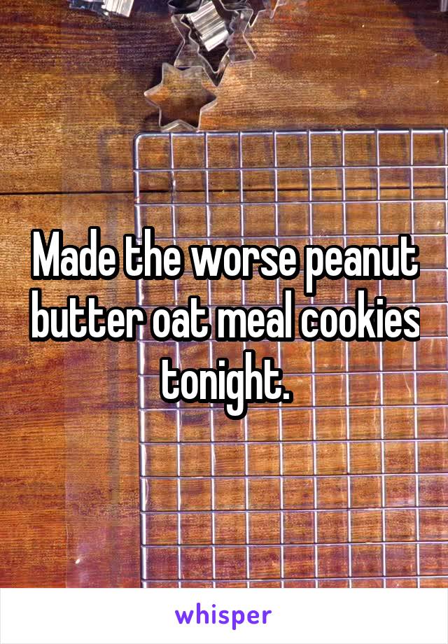 Made the worse peanut butter oat meal cookies tonight.