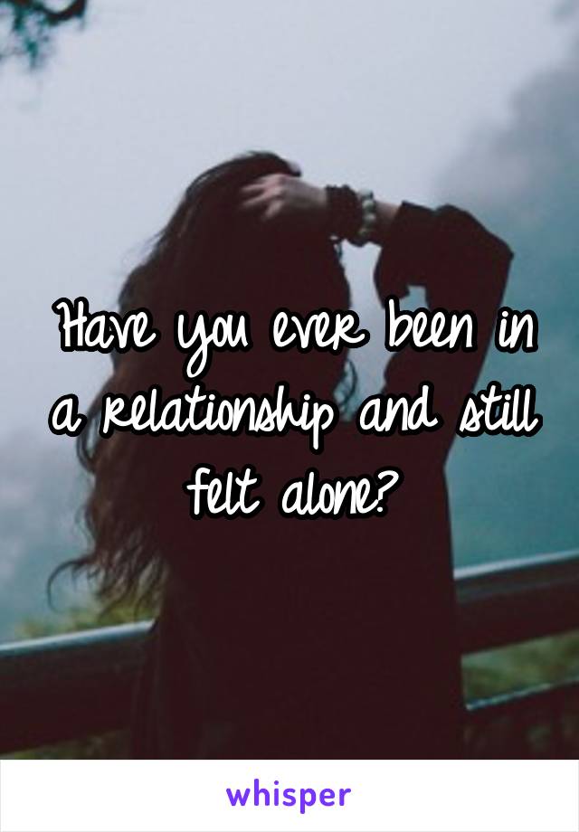 Have you ever been in a relationship and still felt alone?