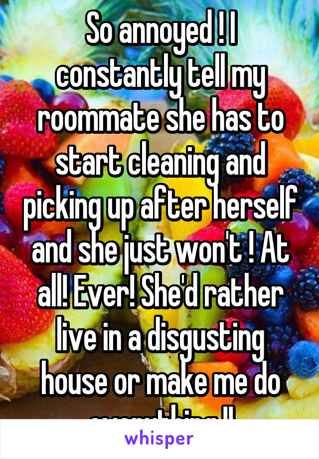 So annoyed ! I constantly tell my roommate she has to start cleaning and picking up after herself and she just won't ! At all! Ever! She'd rather live in a disgusting house or make me do everything !!