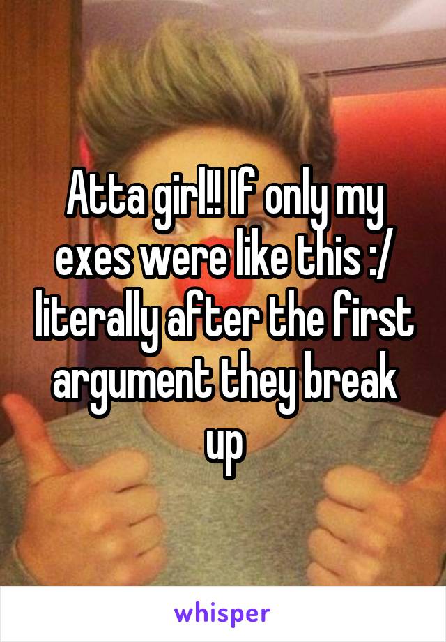 Atta girl!! If only my exes were like this :/ literally after the first argument they break up