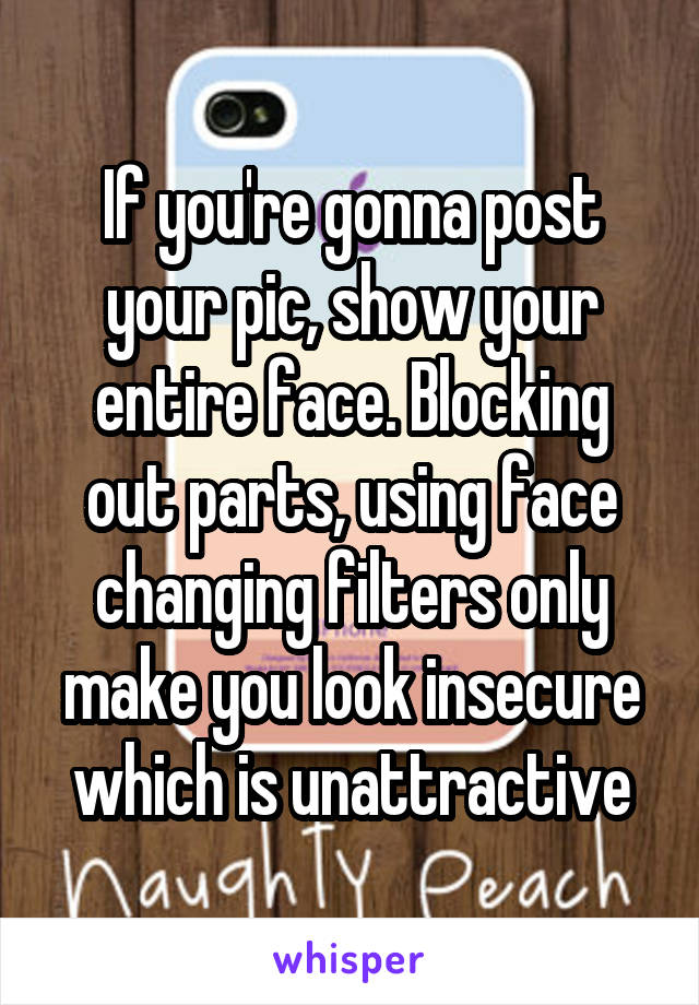 If you're gonna post your pic, show your entire face. Blocking out parts, using face changing filters only make you look insecure which is unattractive