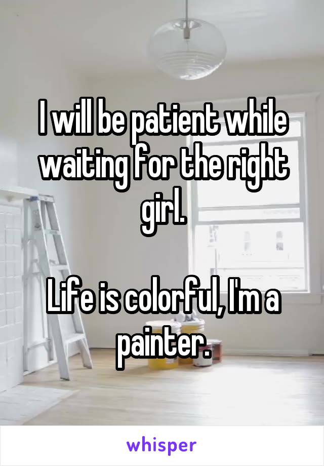 I will be patient while waiting for the right girl.

Life is colorful, I'm a painter.