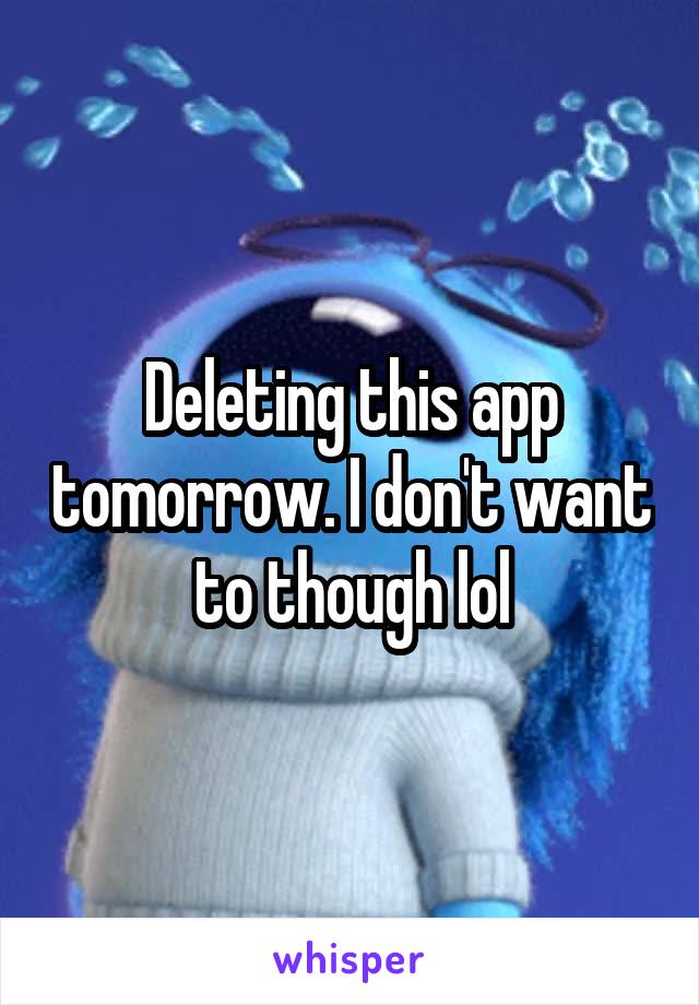 Deleting this app tomorrow. I don't want to though lol