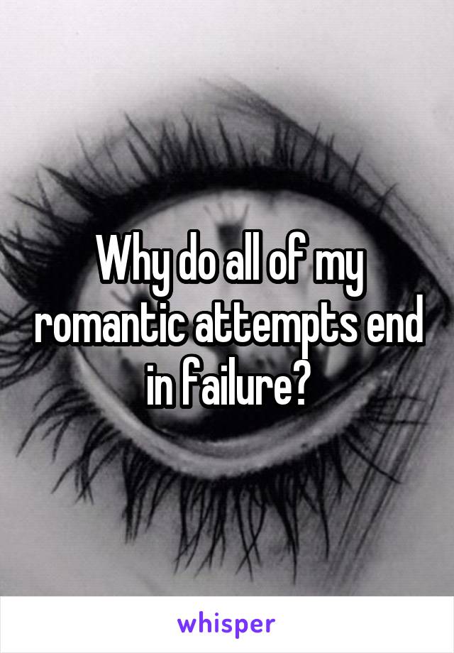 Why do all of my romantic attempts end in failure?