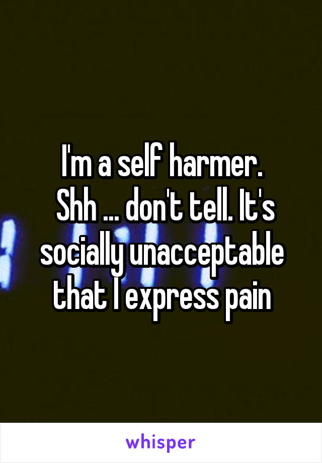 I'm a self harmer.
 Shh ... don't tell. It's socially unacceptable that I express pain