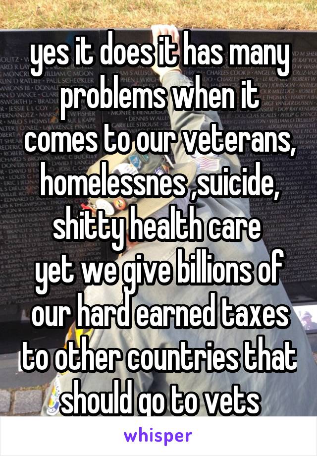 yes it does it has many problems when it comes to our veterans, homelessnes ,suicide, shitty health care 
yet we give billions of our hard earned taxes to other countries that should go to vets