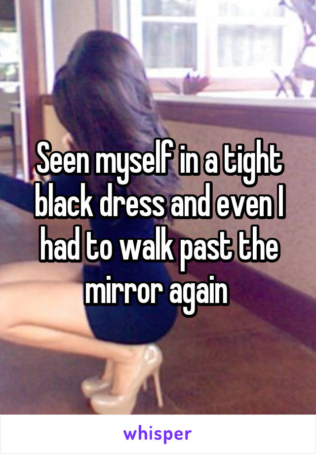 Seen myself in a tight black dress and even I had to walk past the mirror again 