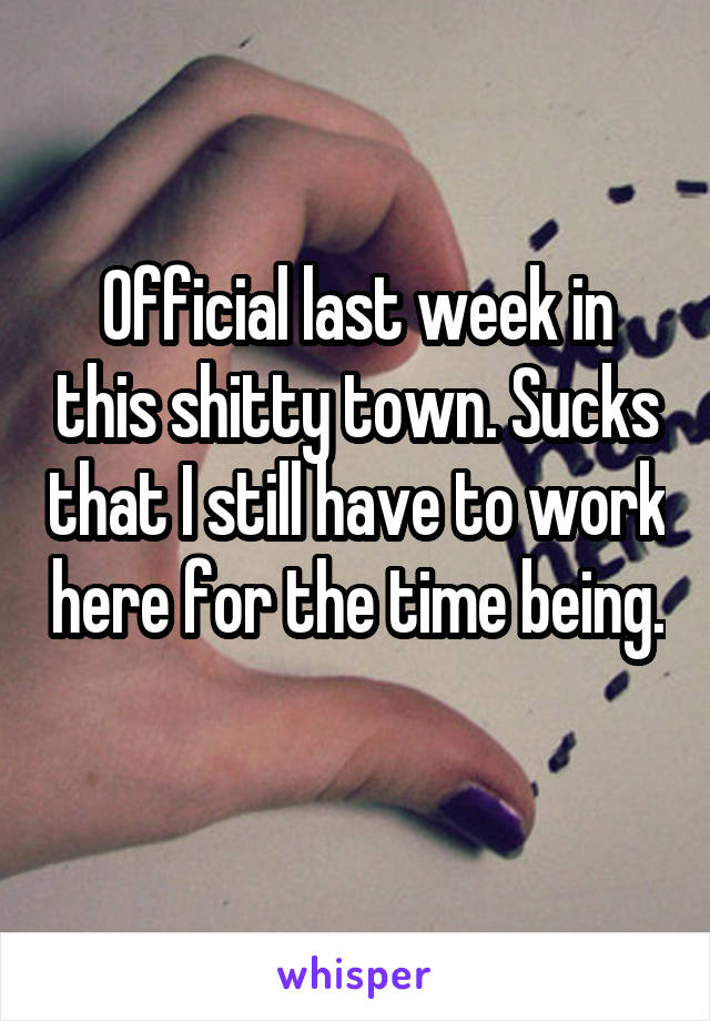 Official last week in this shitty town. Sucks that I still have to work here for the time being. 