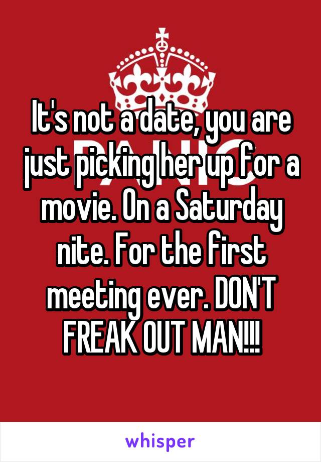 It's not a date, you are just picking her up for a movie. On a Saturday nite. For the first meeting ever. DON'T FREAK OUT MAN!!!