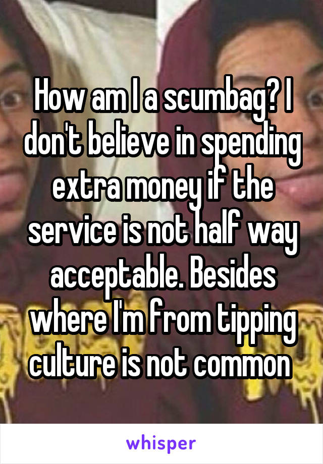 How am I a scumbag? I don't believe in spending extra money if the service is not half way acceptable. Besides where I'm from tipping culture is not common 