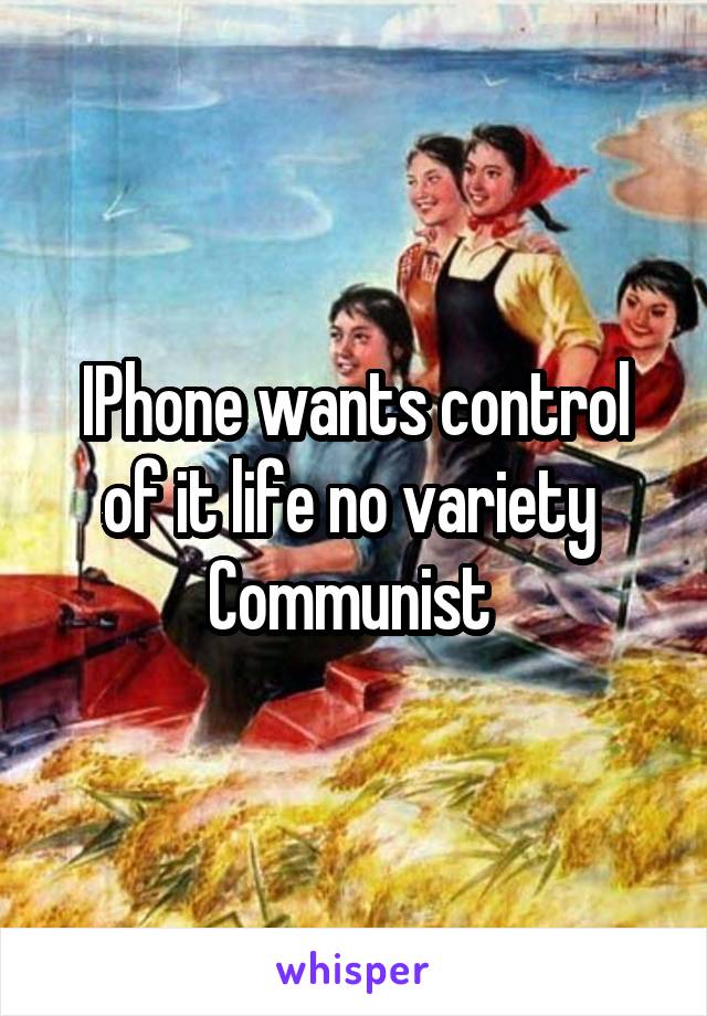 IPhone wants control of it life no variety 
Communist 