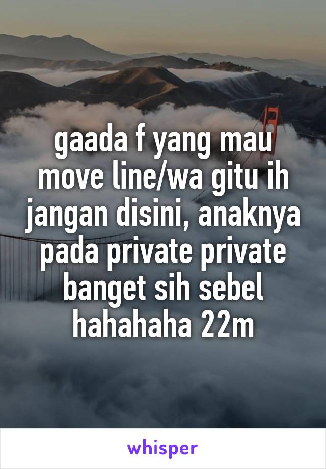 gaada f yang mau move line/wa gitu ih jangan disini, anaknya pada private private banget sih sebel hahahaha 22m