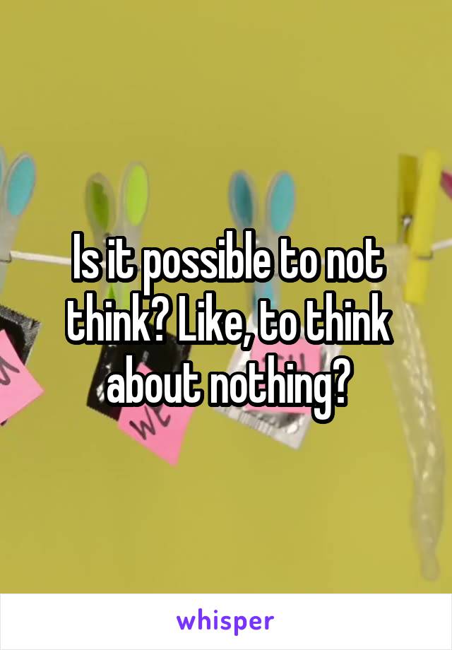 Is it possible to not think? Like, to think about nothing?