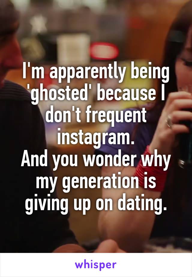 I'm apparently being 'ghosted' because I don't frequent instagram.
And you wonder why my generation is giving up on dating.