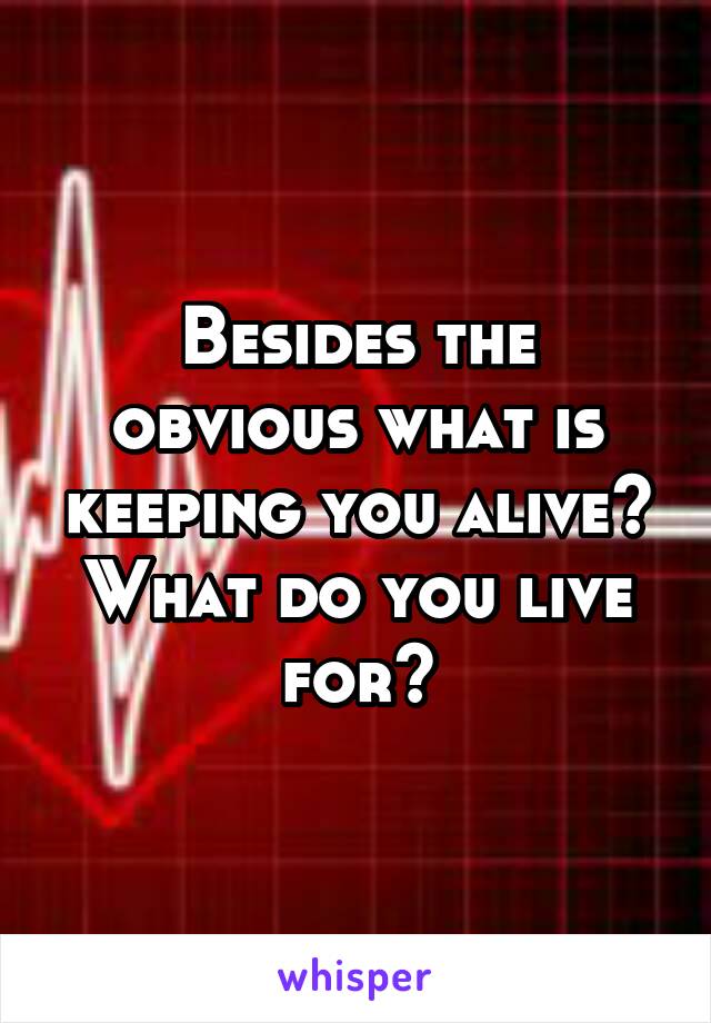 Besides the obvious what is keeping you alive? What do you live for?