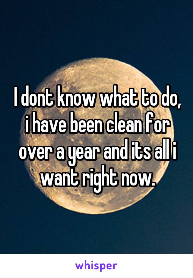 I dont know what to do, i have been clean for over a year and its all i want right now.