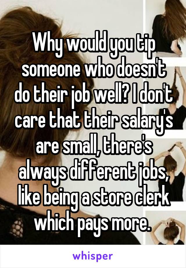 Why would you tip someone who doesn't do their job well? I don't care that their salary's are small, there's always different jobs, like being a store clerk which pays more. 