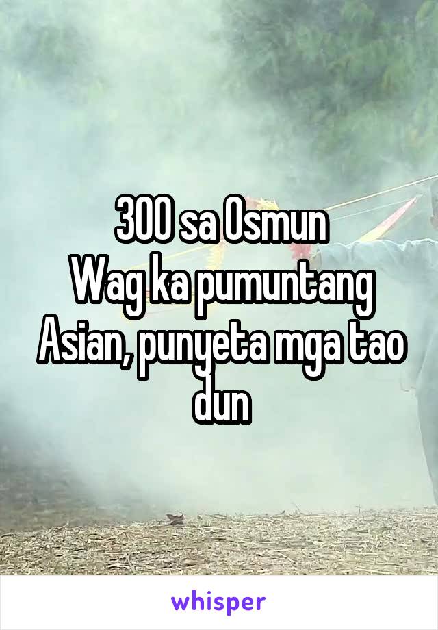 300 sa Osmun
Wag ka pumuntang Asian, punyeta mga tao dun