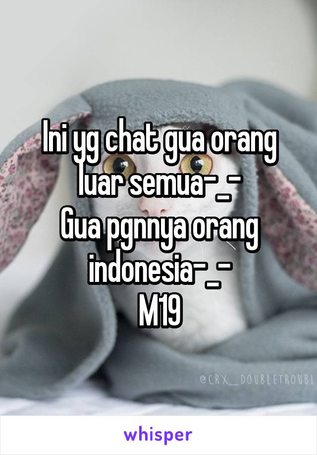 Ini yg chat gua orang luar semua-_-
Gua pgnnya orang indonesia-_-
M19