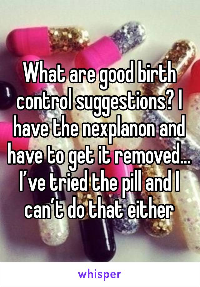 What are good birth control suggestions? I have the nexplanon and have to get it removed... I’ve tried the pill and I can’t do that either