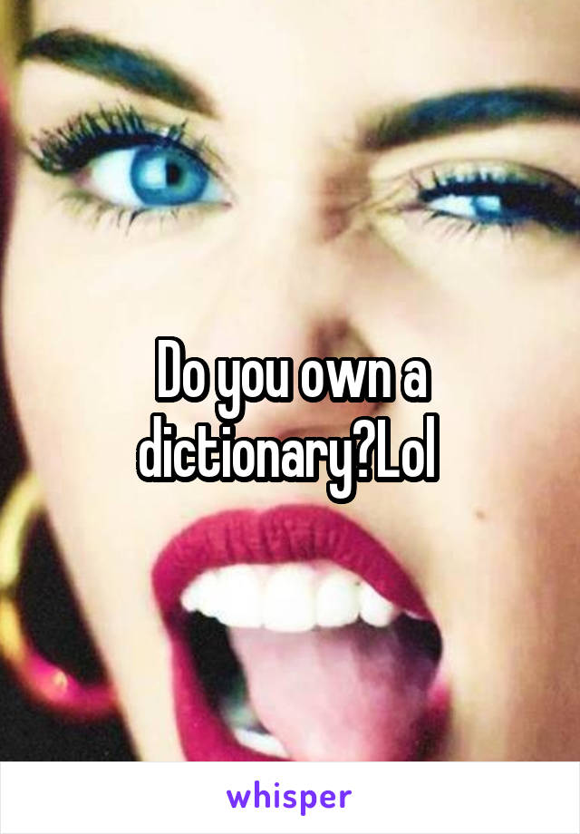 Do you own a dictionary?Lol 